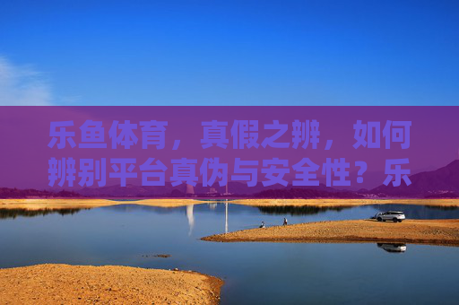乐鱼体育,真假之辨,如何辨别平台真伪与安全性?乐鱼体育真假之辨,平台真伪与安全性辨别 乐鱼体育,真假之辨,如何辨别平台真伪与安全性?乐鱼体育真假之辨,平台真伪与安全性辨别