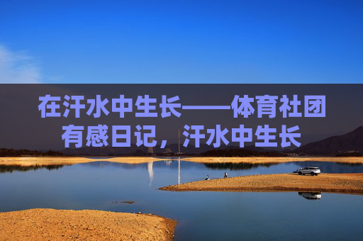 在汗水中生长——体育社团有感日记,汗水中生长 在汗水中生长——体育社团有感日记,汗水中生长