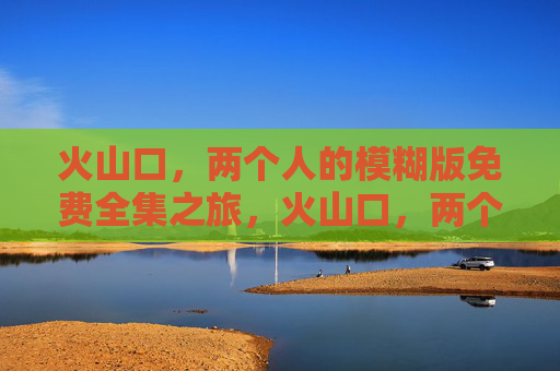 火山口，两个人的模糊版免费全集之旅，火山口，两个人的模糊全集之旅