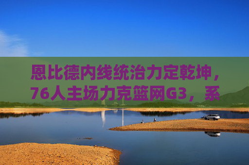恩比德内线统治力定乾坤，76人主场力克篮网G3，系列赛2-1占先机，恩比德内线统治力定乾坤，76人主场胜篮网G3系列赛2-1