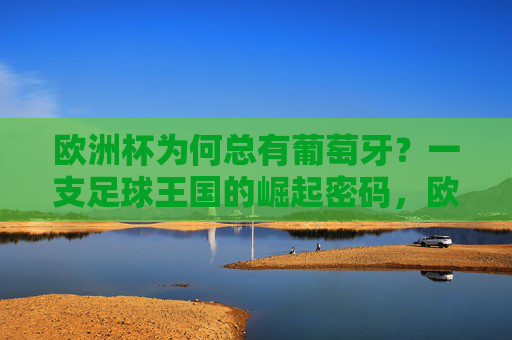 欧洲杯为何总有葡萄牙?一支足球王国的崛起密码,欧洲杯常客葡萄牙,足球王国的崛起密码 欧洲杯为何总有葡萄牙?一支足球王国的崛起密码,欧洲杯常客葡萄牙,足球王国的崛起密码