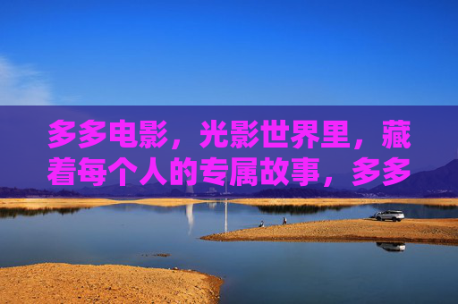 多多电影,光影世界里,藏着每个人的专属故事,多多电影,光影里的专属故事 多多电影,光影世界里,藏着每个人的专属故事,多多电影,光影里的专属故事
