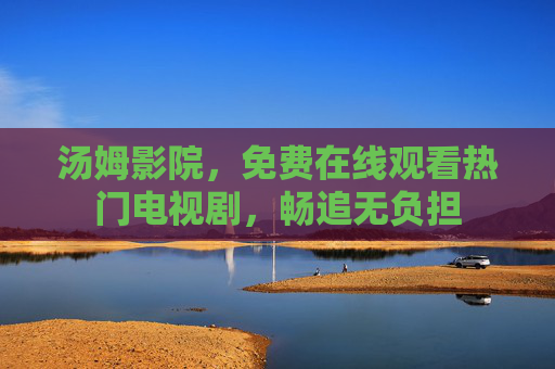 汤姆影院,免费在线观看热门电视剧,畅追无负担 汤姆影院,免费在线观看热门电视剧,畅追无负担