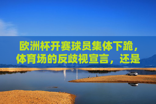 欧洲杯开赛球员集体下跪,体育场的反歧视宣言,还是政治化的边界争议?欧洲杯球员集体下跪,反歧视宣言还是政治化边界争议? 欧洲杯开赛球员集体下跪,体育场的反歧视宣言,还是政治化的边界争议?欧洲杯球员集体下跪,反歧视宣言还是政治化边界争议?