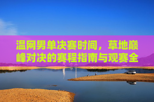 温网男单决赛时间,草地巅峰对决的赛程指南与观赛全攻略,温网男单决赛时间,草地巅峰对决赛程指南与观赛全攻略 温网男单决赛时间,草地巅峰对决的赛程指南与观赛全攻略,温网男单决赛时间,草地巅峰对决赛程指南与观赛全攻略