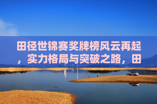 田径世锦赛奖牌榜风云再起,实力格局与突破之路,田径世锦赛奖牌榜风云再起,实力格局与突破之路 田径世锦赛奖牌榜风云再起,实力格局与突破之路,田径世锦赛奖牌榜风云再起,实力格局与突破之路