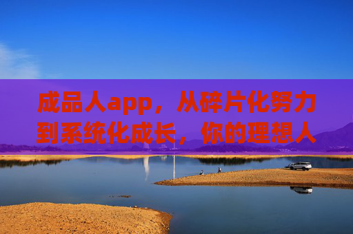 成品人app,从碎片化努力到系统化成长,你的理想人生操作系统,成品人App,从碎片化努力到系统化成长,你的理想人生操作系统 成品人app,从碎片化努力到系统化成长,你的理想人生操作系统,成品人App,从碎片化努力到系统化成长,你的理想人生操作系统