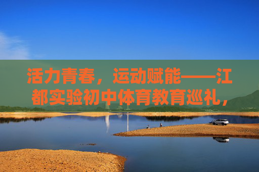 活力青春,运动赋能——江都实验初中体育教育巡礼,活力青春运动赋能——江都实验初中体育教育巡礼 活力青春,运动赋能——江都实验初中体育教育巡礼,活力青春运动赋能——江都实验初中体育教育巡礼