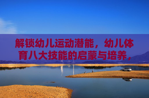 解锁幼儿运动潜能,幼儿体育八大技能的启蒙与培养,解锁幼儿运动潜能,八大技能启蒙培养 解锁幼儿运动潜能,幼儿体育八大技能的启蒙与培养,解锁幼儿运动潜能,八大技能启蒙培养