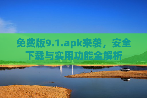 免费版9.1.apk来袭，安全下载与实用功能全解析
