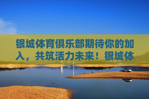 银城体育俱乐部期待你的加入,共筑活力未来!银城体育俱乐部邀你共筑活力未来 银城体育俱乐部期待你的加入,共筑活力未来!银城体育俱乐部邀你共筑活力未来