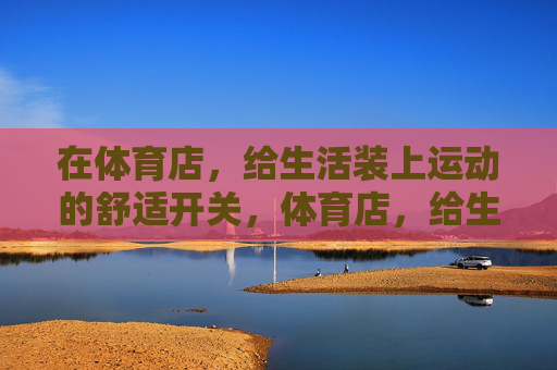 在体育店,给生活装上运动的舒适开关,体育店,给生活装上运动的舒适开关 在体育店,给生活装上运动的舒适开关,体育店,给生活装上运动的舒适开关