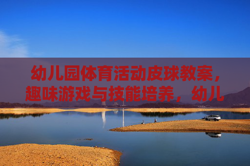 幼儿园体育活动皮球教案,趣味游戏与技能培养,幼儿园皮球教案,趣味游戏与技能培养 幼儿园体育活动皮球教案,趣味游戏与技能培养,幼儿园皮球教案,趣味游戏与技能培养