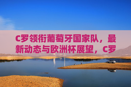 C罗领衔葡萄牙国家队,最新动态与欧洲杯展望,C罗领衔葡萄牙国家队,最新动态与欧洲杯展望 C罗领衔葡萄牙国家队,最新动态与欧洲杯展望,C罗领衔葡萄牙国家队,最新动态与欧洲杯展望