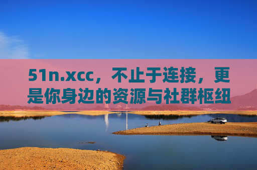 51n.xcc,不止于连接,更是你身边的资源与社群枢纽,51n.xcc,不止于连接,更是身边的资源与社群枢纽 51n.xcc,不止于连接,更是你身边的资源与社群枢纽,51n.xcc,不止于连接,更是身边的资源与社群枢纽