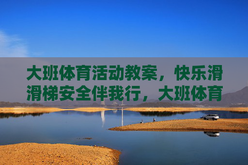 大班体育活动教案，快乐滑滑梯安全伴我行，大班体育活动教案，快乐滑滑梯安全伴我行