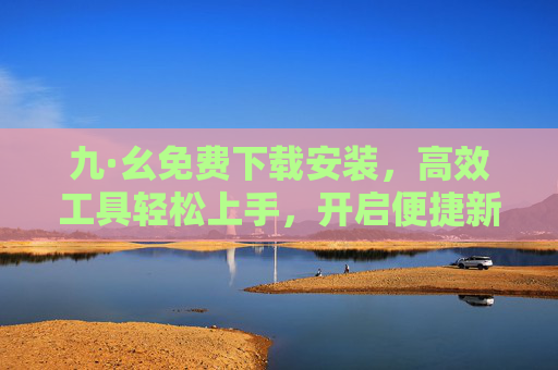 九·幺免费下载安装,高效工具轻松上手,开启便捷新体验,九·幺免费下载安装,高效工具轻松上手,开启便捷新体验 九·幺免费下载安装,高效工具轻松上手,开启便捷新体验,九·幺免费下载安装,高效工具轻松上手,开启便捷新体验