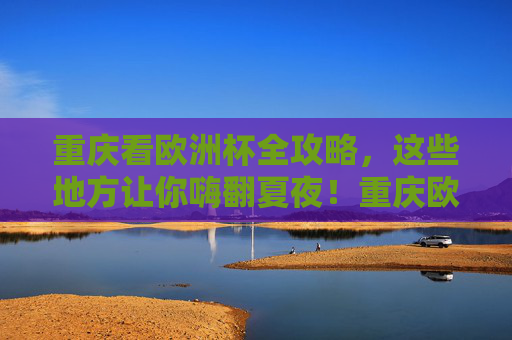 重庆看欧洲杯全攻略,这些地方让你嗨翻夏夜!重庆欧洲杯攻略,嗨翻夏夜看球地! 重庆看欧洲杯全攻略,这些地方让你嗨翻夏夜!重庆欧洲杯攻略,嗨翻夏夜看球地!