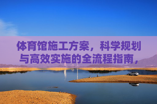 体育馆施工方案，科学规划与高效实施的全流程指南，体育馆施工方案，科学规划与高效实施全流程指南