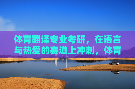 体育翻译专业考研,在语言与热爱的赛道上冲刺,体育翻译考研,语言与热爱的赛道冲刺 体育翻译专业考研,在语言与热爱的赛道上冲刺,体育翻译考研,语言与热爱的赛道冲刺