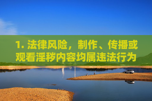 1. 法律风险,制作、传播或观看淫秽内容均属违法行为,可能面临行政处罚甚至刑事责任,制作传播观看淫秽内容均属违法,面临法律风险 1. 法律风险,制作、传播或观看淫秽内容均属违法行为,可能面临行政处罚甚至刑事责任,制作传播观看淫秽内容均属违法,面临法律风险