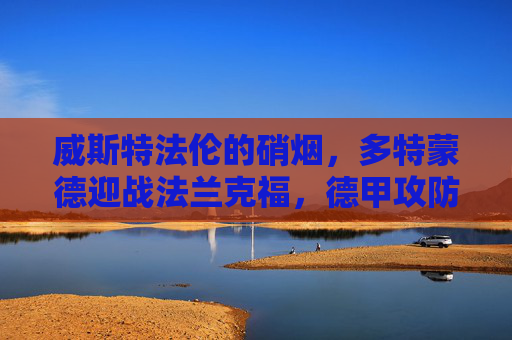 威斯特法伦的硝烟，多特蒙德迎战法兰克福，德甲攻防大战一触即发，威斯特法伦硝烟，多特蒙德VS法兰克福，德甲攻防大战