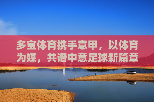 多宝体育携手意甲,以体育为媒,共谱中意足球新篇章,多宝体育携手意甲 共谱中意足球新篇章 多宝体育携手意甲,以体育为媒,共谱中意足球新篇章,多宝体育携手意甲 共谱中意足球新篇章