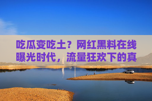 吃瓜变吃土？网红黑料在线曝光时代，流量狂欢下的真相与代价，吃瓜变吃土，网红黑料曝光时代的流量狂欢与真相代价