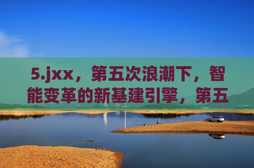 5.jxx,第五次浪潮下,智能变革的新基建引擎,第五次浪潮,智能变革的新基建引擎 5.jxx,第五次浪潮下,智能变革的新基建引擎,第五次浪潮,智能变革的新基建引擎