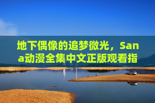 地下偶像的追梦微光,Sana动漫全集中文正版观看指南,地下偶像的追梦微光,Sana动漫全集中文正版观看指南 地下偶像的追梦微光,Sana动漫全集中文正版观看指南,地下偶像的追梦微光,Sana动漫全集中文正版观看指南