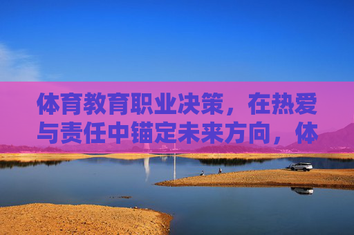 体育教育职业决策,在热爱与责任中锚定未来方向,体育教育职业决策,以热爱与责任锚定未来方向 体育教育职业决策,在热爱与责任中锚定未来方向,体育教育职业决策,以热爱与责任锚定未来方向