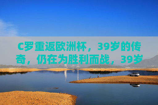 C罗重返欧洲杯,39岁的传奇,仍在为胜利而战,39岁传奇C罗重返欧洲杯,为胜利再战 C罗重返欧洲杯,39岁的传奇,仍在为胜利而战,39岁传奇C罗重返欧洲杯,为胜利再战
