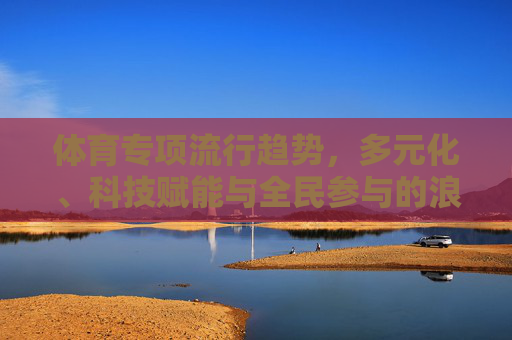 体育专项流行趋势,多元化、科技赋能与全民参与的浪潮,体育专项浪潮,多元、科技赋能与全民参与 体育专项流行趋势,多元化、科技赋能与全民参与的浪潮,体育专项浪潮,多元、科技赋能与全民参与