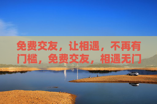 免费交友,让相遇,不再有门槛,免费交友,相遇无门槛 免费交友,让相遇,不再有门槛,免费交友,相遇无门槛