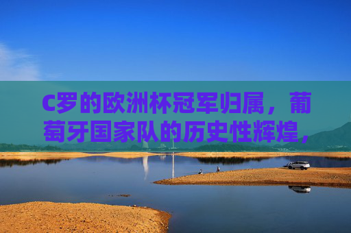 C罗的欧洲杯冠军归属,葡萄牙国家队的历史性辉煌,C罗助葡萄牙加冕欧洲杯铸历史辉煌 C罗的欧洲杯冠军归属,葡萄牙国家队的历史性辉煌,C罗助葡萄牙加冕欧洲杯铸历史辉煌