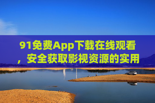 91免费App下载在线观看,安全获取影视资源的实用指南,91免费App下载在线观看,安全获取影视资源的实用指南 91免费App下载在线观看,安全获取影视资源的实用指南,91免费App下载在线观看,安全获取影视资源的实用指南