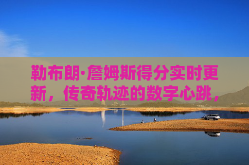 勒布朗·詹姆斯得分实时更新,传奇轨迹的数字心跳,勒布朗·詹姆斯得分实时更新,传奇轨迹的数字心跳 勒布朗·詹姆斯得分实时更新,传奇轨迹的数字心跳,勒布朗·詹姆斯得分实时更新,传奇轨迹的数字心跳