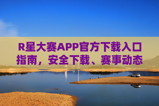R星大赛APP官方下载入口指南,安全下载、赛事动态全掌握,R星大赛APP官方下载入口指南,安全下载、赛事动态全掌握 R星大赛APP官方下载入口指南,安全下载、赛事动态全掌握,R星大赛APP官方下载入口指南,安全下载、赛事动态全掌握