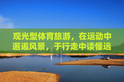 观光型体育旅游,在运动中邂逅风景,于行走中读懂远方,观光型体育旅游,运动中邂逅风景,行走间读懂远方 观光型体育旅游,在运动中邂逅风景,于行走中读懂远方,观光型体育旅游,运动中邂逅风景,行走间读懂远方