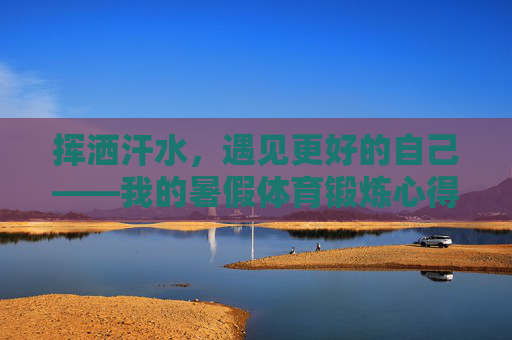 挥洒汗水,遇见更好的自己——我的暑假体育锻炼心得 挥洒汗水,遇见更好的自己——我的暑假体育锻炼心得