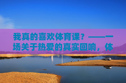 我真的喜欢体育课?——一场关于热爱的真实回响,体育课,热爱的真实回响 我真的喜欢体育课?——一场关于热爱的真实回响,体育课,热爱的真实回响