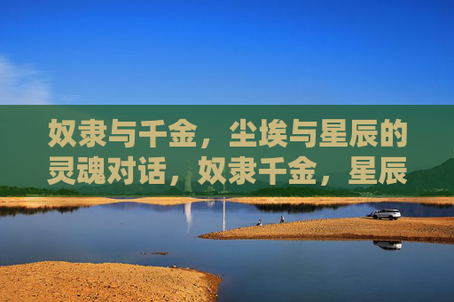 奴隶与千金,尘埃与星辰的灵魂对话,奴隶千金,星辰尘埃,灵魂对语 奴隶与千金,尘埃与星辰的灵魂对话,奴隶千金,星辰尘埃,灵魂对语