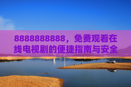 8888888888,免费观看在线电视剧的便捷指南与安全提醒,免费观看在线电视剧,便捷指南与安全提醒 8888888888,免费观看在线电视剧的便捷指南与安全提醒,免费观看在线电视剧,便捷指南与安全提醒