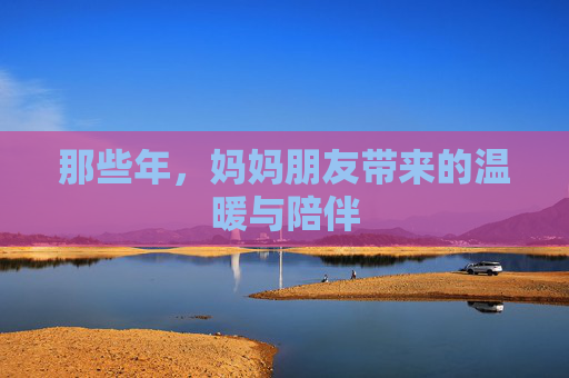 那些年,妈妈朋友带来的温暖与陪伴 那些年,妈妈朋友带来的温暖与陪伴