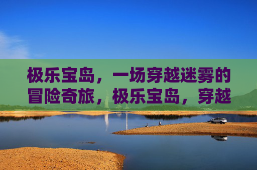 极乐宝岛,一场穿越迷雾的冒险奇旅,极乐宝岛,穿越迷雾的冒险奇旅 极乐宝岛,一场穿越迷雾的冒险奇旅,极乐宝岛,穿越迷雾的冒险奇旅