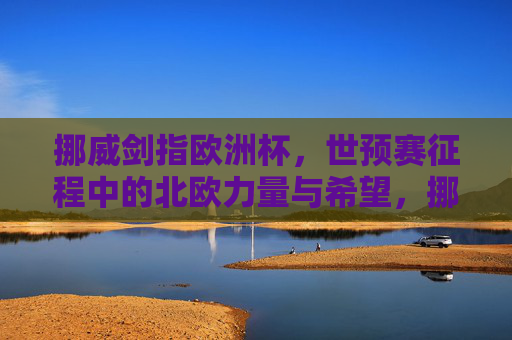 挪威剑指欧洲杯,世预赛征程中的北欧力量与希望,挪威剑指欧洲杯,世预赛中的北欧力量与希望 挪威剑指欧洲杯,世预赛征程中的北欧力量与希望,挪威剑指欧洲杯,世预赛中的北欧力量与希望