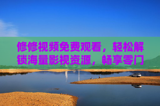 修修视频免费观看,轻松解锁海量影视资源,畅享零门槛观影乐趣 修修视频免费观看,轻松解锁海量影视资源,畅享零门槛观影乐趣