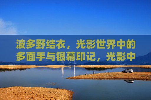 波多野结衣,光影世界中的多面手与银幕印记,光影中的多面手,波多野结衣的银幕印记 波多野结衣,光影世界中的多面手与银幕印记,光影中的多面手,波多野结衣的银幕印记