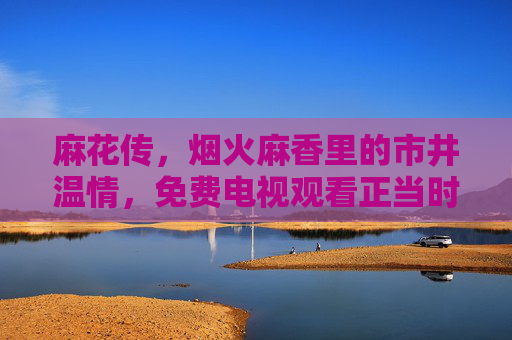 麻花传,烟火麻香里的市井温情,免费电视观看正当时,麻花传,烟火麻香里的市井温情,免费电视观看正当时 麻花传,烟火麻香里的市井温情,免费电视观看正当时,麻花传,烟火麻香里的市井温情,免费电视观看正当时