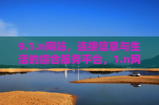 9.1.n网站,连接信息与生活的综合服务平台,1.n网站,连接信息与生活的综合服务平台 9.1.n网站,连接信息与生活的综合服务平台,1.n网站,连接信息与生活的综合服务平台
